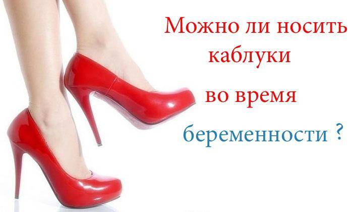Каблуки при беременности: можно ли их носить беременным на ранних и поздних сроках?